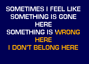 SOMETIMES I FEEL LIKE
SOMETHING IS GONE
HERE
SOMETHING IS WRONG
HERE
I DON'T BELONG HERE