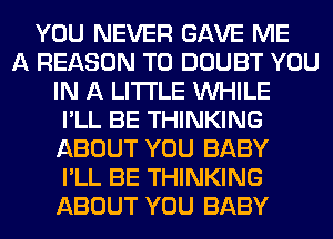 YOU NEVER GAVE ME
A REASON TO DOUBT YOU
IN A LITTLE WHILE
I'LL BE THINKING
ABOUT YOU BABY
I'LL BE THINKING
ABOUT YOU BABY