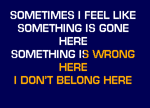 SOMETIMES I FEEL LIKE
SOMETHING IS GONE
HERE
SOMETHING IS WRONG
HERE
I DON'T BELONG HERE
