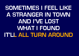SOMETIMES I FEEL LIKE
A STRANGER IN TOWN
AND I'VE LOST
WHAT I FOUND
IT'LL ALL TURN AROUND