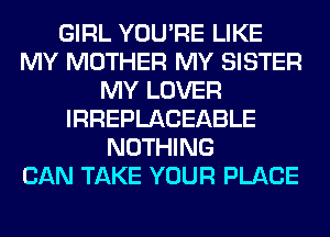 GIRL YOU'RE LIKE
MY MOTHER MY SISTER
MY LOVER
IRREPLACEABLE
NOTHING
CAN TAKE YOUR PLACE