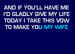 AND IF YOU'LL HAVE ME
I'D GLADLY GIVE MY LIFE
TODAY I TAKE THIS VOW
TO MAKE YOU MY WIFE