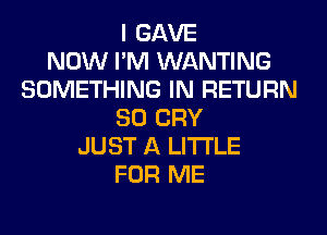 I GAVE
NOW I'M WANTING
SOMETHING IN RETURN
SO CRY
JUST A LITTLE
FOR ME