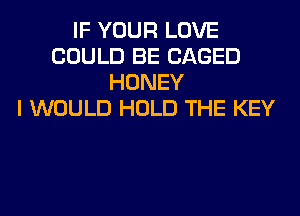 IF YOUR LOVE
COULD BE CAGED
HONEY
I WOULD HOLD THE KEY