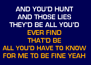 AND YOU'D HUNT
AND THOSE LIES
THEY'D BE ALL YOU'D
EVER FIND

THATD BE
ALL YOU'D HAVE TO KNOW

FOR ME TO BE FINE YEAH