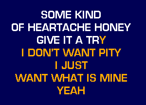 SOME KIND
OF HEARTACHE HONEY
GIVE IT A TRY
I DON'T WANT PITY
I JUST
WANT WHAT IS MINE
YEAH