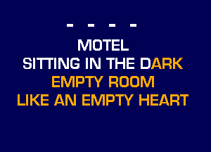 MOTEL
SITTING IN THE DARK
EMPTY ROOM
LIKE AN EMPTY HEART