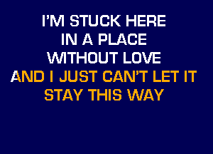 I'M STUCK HERE
IN A PLACE
WITHOUT LOVE
AND I JUST CAN'T LET IT
STAY THIS WAY