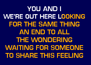 YOU AND I
WE'RE OUT HERE LOOKING

FOR THE SAME THING
AN END TO ALL
THE WONDERING
WAITING FOR SOMEONE
TO SHARE THIS FEELING