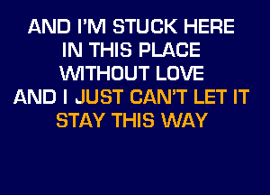 AND I'M STUCK HERE
IN THIS PLACE
WITHOUT LOVE

AND I JUST CAN'T LET IT
STAY THIS WAY