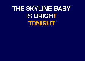 THE SKYLINE BABY
IS BRIGHT
TONIGHT