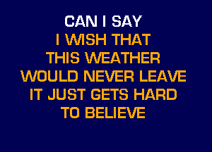 CAN I SAY
I WISH THAT
THIS WEATHER
WOULD NEVER LEAVE
IT JUST GETS HARD
TO BELIEVE