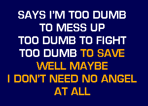 SAYS I'M T00 DUMB
T0 MESS UP
T00 DUMB TO FIGHT
T00 DUMB TO SAVE
WELL MAYBE
I DON'T NEED N0 ANGEL
AT ALL