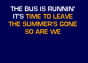 THE BUS IS RUNNIN'
ITS TIME TO LEAVE
THE SUMMER'S GONE
80 ARE WE