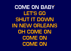 COME ON BABY
LET'S GO
SHUT IT DOWN
IN NEW ORLEANS

0H COME ON
COME ON
COME ON