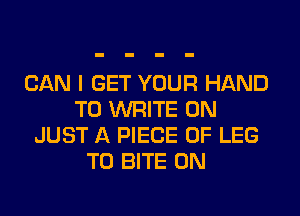 CAN I GET YOUR HAND
TO WRITE 0N
JUST A PIECE OF LEG
T0 BITE 0N