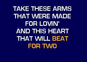 TAKE THESE ARMS
THAT WERE MADE
FOR LOVIN'
AND THIS HEART
THAT WLL BEAT
FOR 'RNO