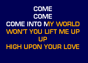 COME
COME
COME INTO MY WORLD
WON'T YOU LIFT ME UP
UP
HIGH UPON YOUR LOVE