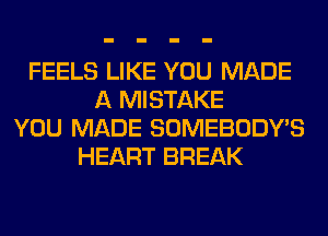 FEELS LIKE YOU MADE
A MISTAKE
YOU MADE SOMEBODY'S
HEART BREAK