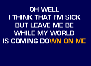 0H WELL
I THINK THAT I'M SICK
BUT LEAVE ME BE
WHILE MY WORLD
IS COMING DOWN ON ME