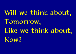 Will we think about,
Tomorrow,

Like we think about,
Now?