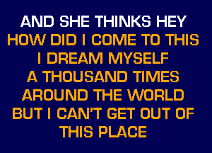 AND SHE THINKS HEY
HOW DID I COME TO THIS
I DREAM MYSELF
A THOUSAND TIMES
AROUND THE WORLD
BUT I CAN'T GET OUT OF
THIS PLACE