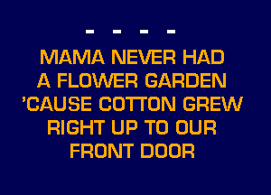 MAMA NEVER HAD
A FLOWER GARDEN
'CAUSE COTTON GREW
RIGHT UP TO OUR
FRONT DOOR