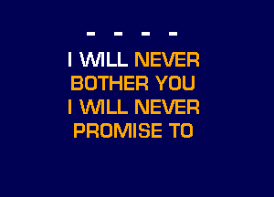 l WLL NEVER
BOTHER YOU

I VUILL NEVER
PROMISE T0