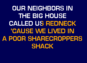 OUR NEIGHBORS IN
THE BIG HOUSE
CALLED US REDNECK
'CAUSE WE LIVED IN
A POOR SHARECROPPERS
SHACK