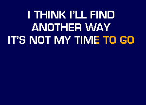 I THINK I'LL FIND
ANOTHER WAY
IT'S NOT MY TIME TO GO