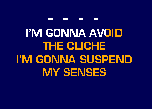 I'M GONNA AVOID
THE CLICHE

I'M GONNA SUSPEND
MY SENSES