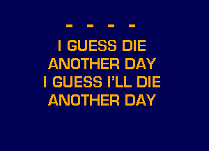 I GUESS DIE
ANOTHER DAY

I GUESS I'LL DIE
ANOTHER DAY