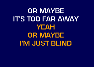 0R MAYBE
IT'S T00 FAR AWAY
YEAH

0R MAYBE
I'M JUST BLIND