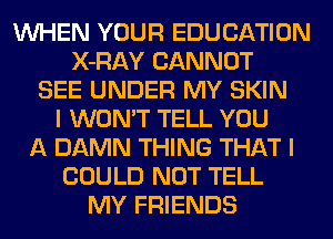 WHEN YOUR EDUCATION
X-RAY CANNOT
SEE UNDER MY SKIN
I WON'T TELL YOU
A DAMN THING THAT I
COULD NOT TELL
MY FRIENDS