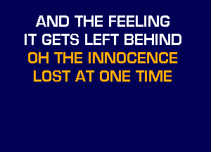 AND THE FEELING
IT GETS LEFT BEHIND
0H THE INNOCENCE

LOST AT ONE TIME