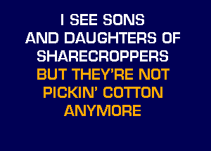 I SEE SONS
AND DAUGHTERS 0F
SHARECROPPERS
BUT THEY'RE NOT
PICKIN' COTTON
ANYMORE