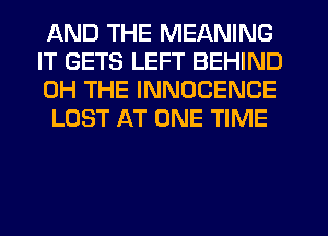 AND THE MEANING

IT GETS LEFT BEHIND
0H THE INNOCENCE
LOST AT ONE TIME