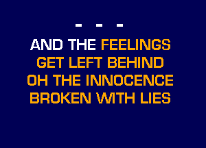 AND THE FEELINGS
GET LEFT BEHIND
0H THE INNOCENCE
BROKEN WTH LIES