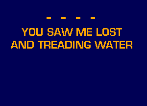 YOU SAW ME LOST
AND TREADING WATER