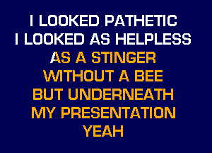 I LOOKED PATHETIC
I LOOKED AS HELPLESS
AS A STINGER
WITHOUT A BEE
BUT UNDERNEATH
MY PRESENTATION
YEAH