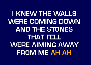 I KNEW THE WALLS
WERE COMING DOWN
AND THE STONES
THAT FELL
WERE AIMING AWAY
FROM ME AH AH