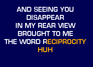 AND SEEING YOU
DISAPPEAR
IN MY REAR VIEW
BROUGHT TO ME
THE WORD RECIPROCITY
HUH