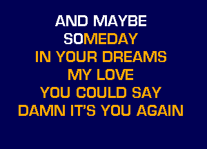 AND MAYBE
SOMEDAY
IN YOUR DREAMS

MY LOVE
YOU COULD SAY
DAMN IT'S YOU AGAIN