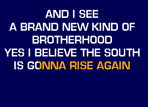 AND I SEE
A BRAND NEW KIND OF
BROTHERHOOD
YES I BELIEVE THE SOUTH
IS GONNA RISE AGAIN