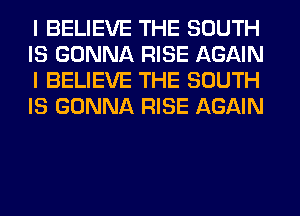 I BELIEVE THE SOUTH
IS GONNA RISE AGAIN
I BELIEVE THE SOUTH
IS GONNA RISE AGAIN