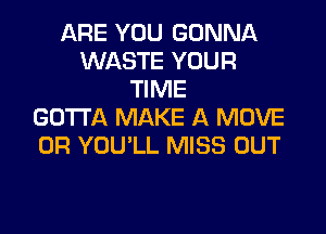 ARE YOU GONNA
WASTE YOUR
TIME

GOTTA MAKE A MOVE
OR YOU'LL MISS OUT