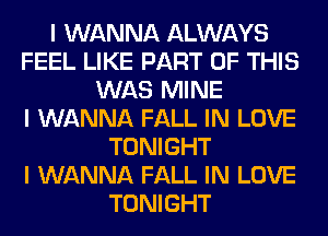 I WANNA ALWAYS
FEEL LIKE PART OF THIS
WAS MINE
I WANNA FALL IN LOVE
TONIGHT
I WANNA FALL IN LOVE
TONIGHT