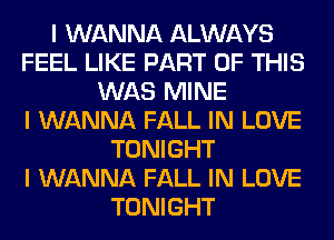 I WANNA ALWAYS
FEEL LIKE PART OF THIS
WAS MINE
I WANNA FALL IN LOVE
TONIGHT
I WANNA FALL IN LOVE
TONIGHT