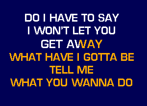 DO I HAVE TO SAY
I WON'T LET YOU
GET AWAY
INHAT HAVE I GOTTA BE
TELL ME
INHAT YOU WANNA DO