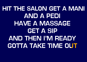 HIT THE SALON GET A MANI
AND A PEDI
HAVE A MASSAGE
GET A SIP
AND THEN I'M READY
GOTI'A TAKE TIME OUT